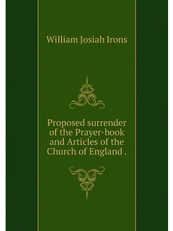 Proposed surrender of the Prayer-book and Articles o