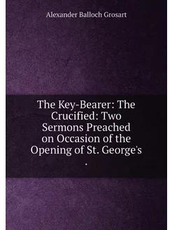 The Key-Bearer The Crucified Two Sermons Preached