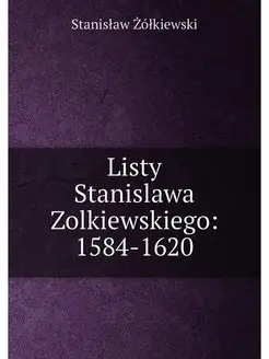 Listy Stanislawa Zolkiewskiego 1584-1620