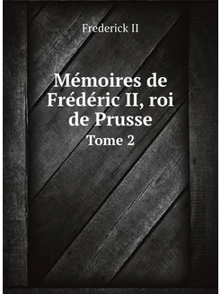 Mémoires de Frédéric II, roi de Prusse. Tome 2