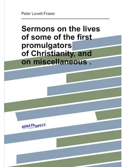 Sermons on the lives of some of the first promulgato