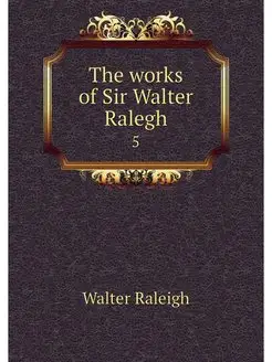 The works of Sir Walter Ralegh. 5