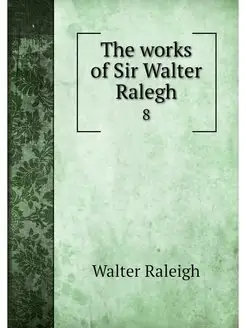 The works of Sir Walter Ralegh. 8