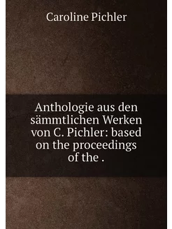 Anthologie aus den sämmtlichen Werken von C. Pichler