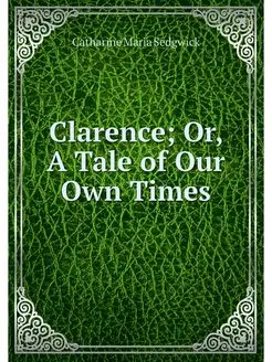 Clarence Or, A Tale of Our Own Times