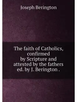 The faith of Catholics, confirmed by Scripture and a