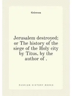 Jerusalem destroyed or The history of the siege of