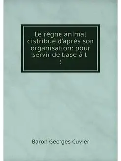 Le regne animal distribue d'apres son