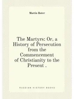 The Martyrs Or, a History of Persecution from the C