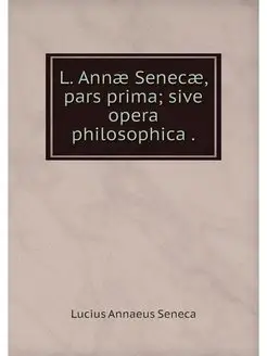 L. Annae Senecae, pars prima sive op