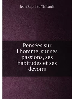 Pensées sur l'homme, sur ses passions, ses habitudes