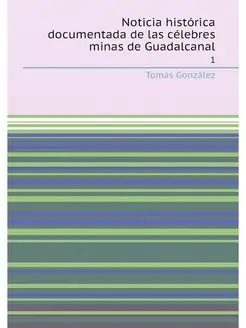 Noticia histórica documentada de las célebres minas