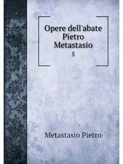 Opere dell'abate Pietro Metastasio. 5