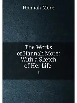 The Works of Hannah More With a Sketch of Her Life . 1