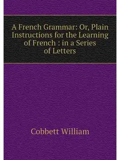 A French Grammar Or, Plain Instructi