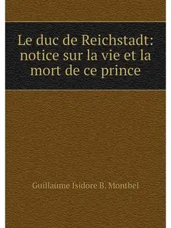 Le duc de Reichstadt notice sur la v