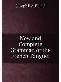 New and Complete Grammar, of the French Tongue