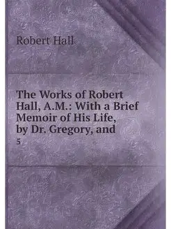 The Works of Robert Hall, A.M. With