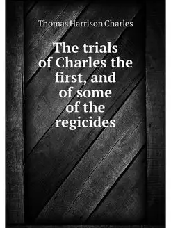 The trials of Charles the first, and