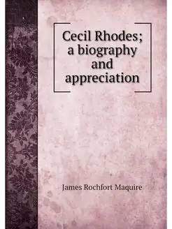 Cecil Rhodes a biography and appreci