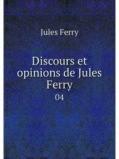 Discours et opinions de Jules Ferry. 04