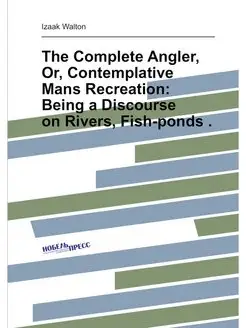 The Complete Angler, Or, Contemplative Mans Recreati