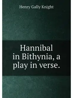 Hannibal in Bithynia, a play in verse