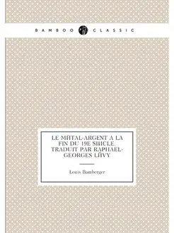 Le métal-argent à la fin du 19e siècle. Traduit par