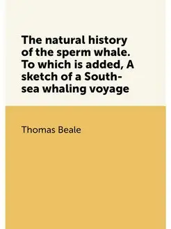 The natural history of the sperm whale. To which is