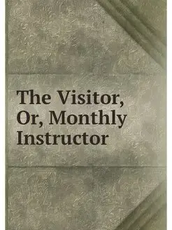 The Visitor, Or, Monthly Instructor