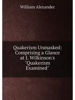 Quakerism Unmasked Comprising a Glance at J. Wilkin