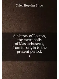 A history of Boston, the metropolis of Massachusetts