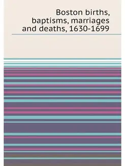 Boston births, baptisms, marriages and deaths, 1630-