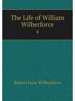 The Life of William Wilberforce. 4