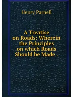 A Treatise on Roads Wherein the Prin