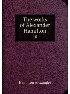 The works of Alexander Hamilton. 10