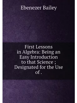 First Lessons in Algebra Being an Easy Introduction