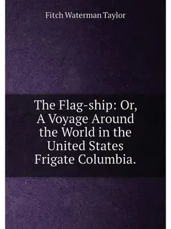 The Flag-ship Or, A Voyage Around the World in the