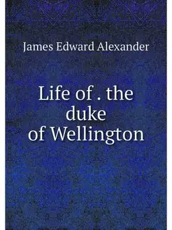 Life of . the duke of Wellington