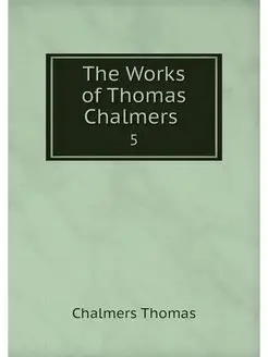 The Works of Thomas Chalmers . 5