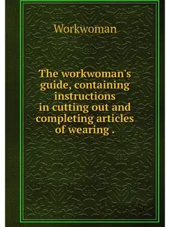 The workwoman's guide, containing ins