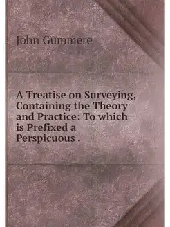 A Treatise on Surveying, Containing t