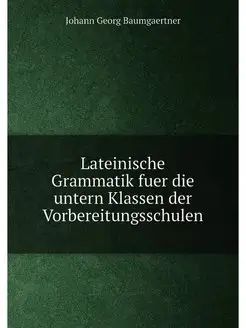 Lateinische Grammatik fuer die untern Klassen der Vo