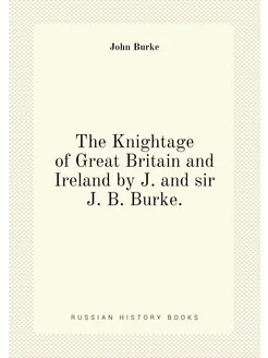 The Knightage of Great Britain and Ireland by J. and