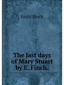 The last days of Mary Stuart by E. Fi