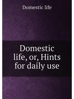 Domestic life, or, Hints for daily use