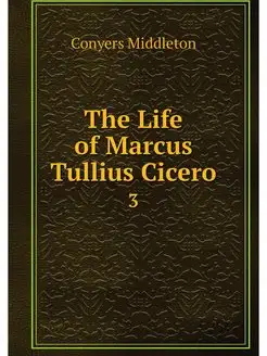 The Life of Marcus Tullius Cicero. 3