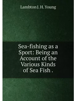 Sea-fishing as a Sport Being an Account of the Vari