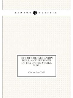 Life of Colonel Aaron Burr Vice-president of the Un