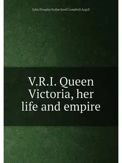 V.R.I. Queen Victoria, her life and empire